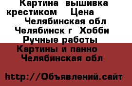 Картина (вышивка крестиком) › Цена ­ 10 000 - Челябинская обл., Челябинск г. Хобби. Ручные работы » Картины и панно   . Челябинская обл.